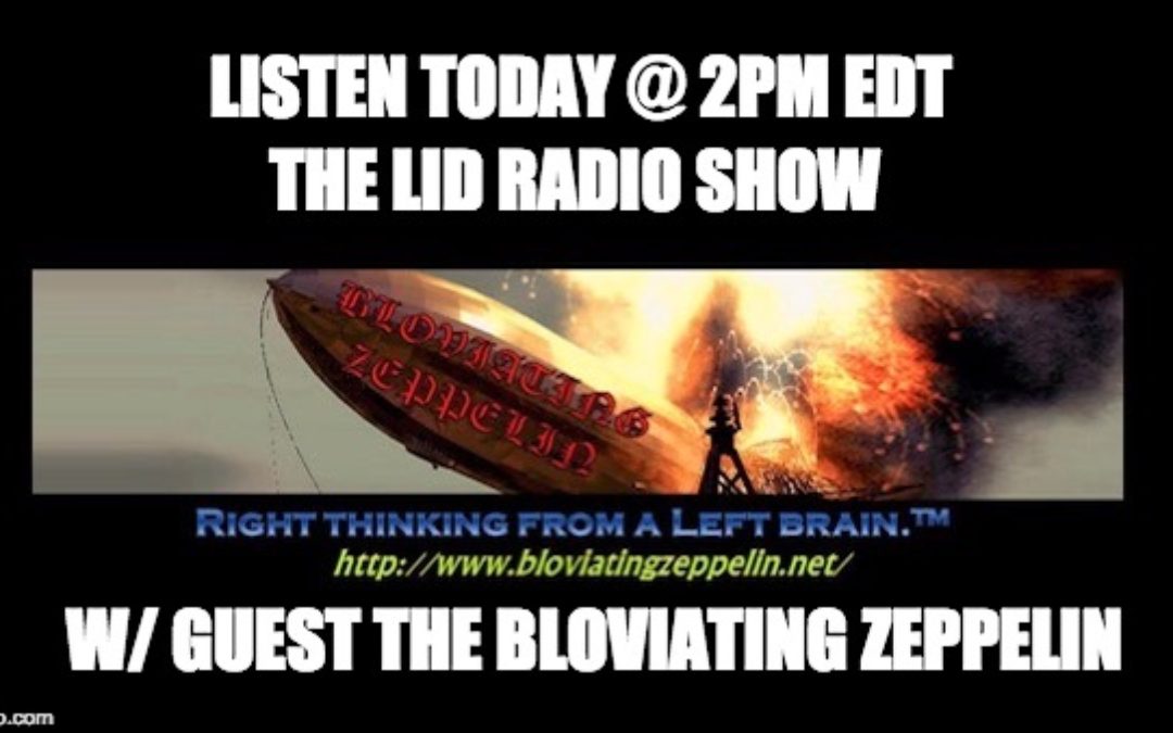 Today @2pm EDT, LISTEN To The Lid Radio Show W/Special Guest The Bloviating Zeppelin