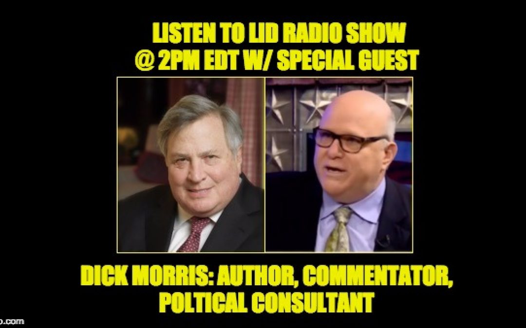 Today’s Lid Radio Show W/Special Guest Dick Morris, Political Consultant & NY Times Best Selling Author