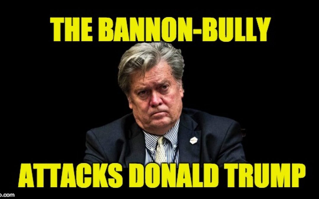 We Knew Bannon’s A Bully Who Spreads Nasty Rumors, But Disloyal Too?