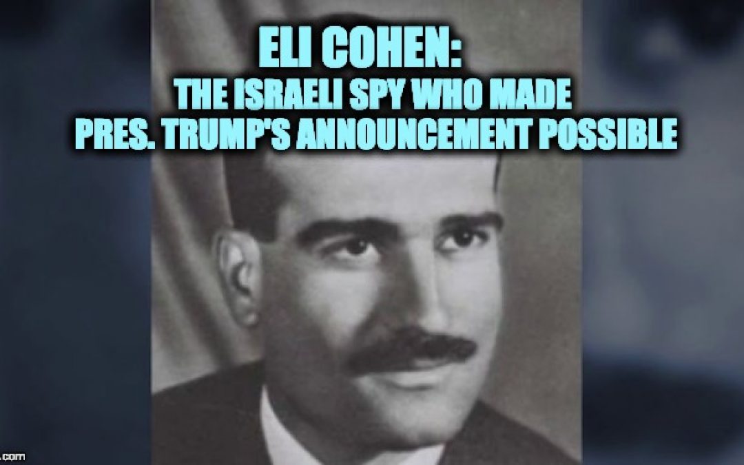 Eli Cohen: The Israeli Spy Who Made Trump’s Golan Heights Announcement Possible