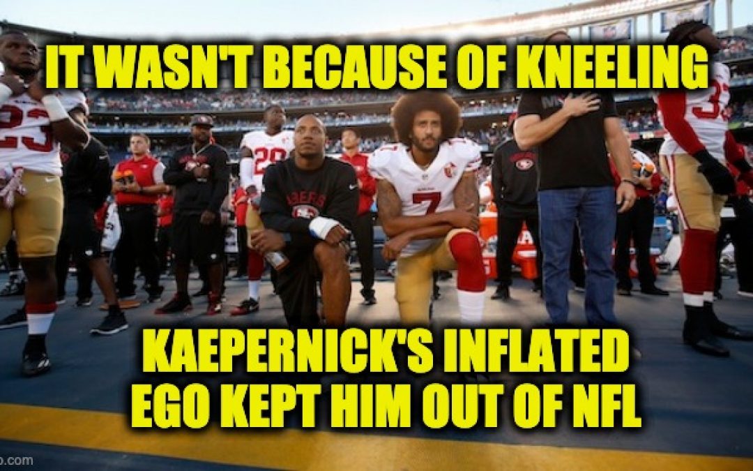 He’s Not A Martyr, Colin Kaepernick’s Inflated Ego Kept Him Out Of NFL